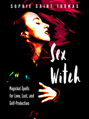 Sex Witch: Magickal Spells for Love, Lust, and Self-Protection by Sophie Saint Thomas