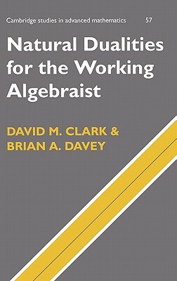 Natural Dualities for the Working Algebraist by David M. Clark, Brian A. Davey