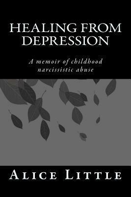 Healing from Depression: A Memoir of Childhood Narcissistic Abuse by Alice Little