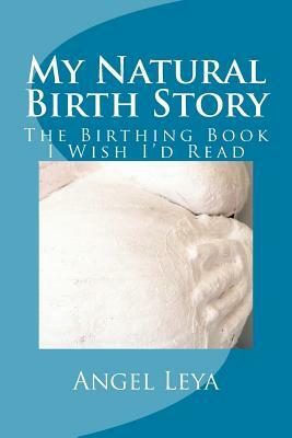 My Natural Birth Story: The Birthing Book I Wish I'd Read by Angel Leya