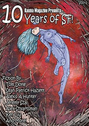 10 years of SF!: 25 of the best short science fiction stories published in the past 10 years. by Alexis A. Hunter, Tom Doyle, Alex Shvartsman, Ken Liu, Alexander Korovessis, Jeremy Szal, Sean Patrick Hazlett