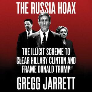 The Russia Hoax: The Illicit Scheme to Clear Hillary Clinton and Frame Donald Trump by 