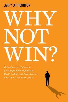 Why Not Win?: Reflections on a Fifty-Year Journey from the Segregated South to America's Board Rooms - And What It Can Teach Us All by Larry Thornton