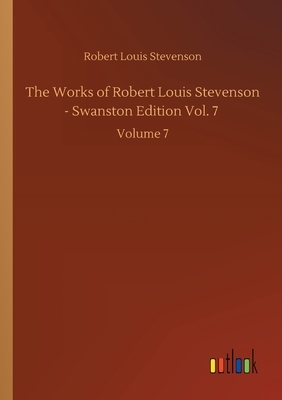 The Works of Robert Louis Stevenson - Swanston Edition Vol. 7: Volume 7 by Robert Louis Stevenson