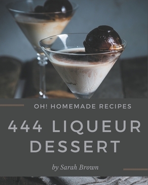 Oh! 444 Homemade Liqueur Dessert Recipes: Best Homemade Liqueur Dessert Cookbook for Dummies by Sarah Brown