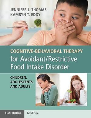 Cognitive-Behavioral Therapy for Avoidant/Restrictive Food Intake Disorder: Children, Adolescents, and Adults by Kamryn T. Eddy, Jennifer J. Thomas