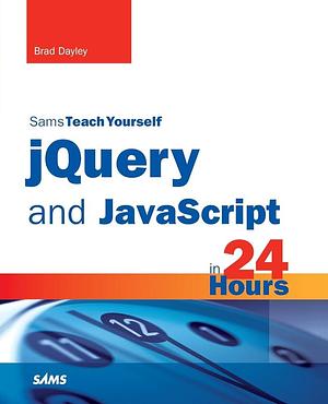 Sams Teach Yourself JQuery and JavaScript in 24 Hours by Brad Dayley