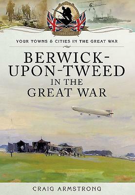 Berwick-Upon-Tweed in the Great War by Craig Armstrong