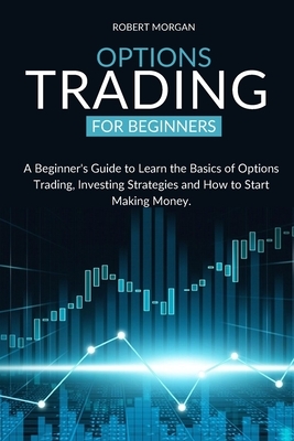 Options Trading for Beginners: A Beginner's Guide to Learn the Basics of Options Trading, Investing Strategies and How to Start Making Money. by Robert Morgan