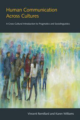 Human Communication Across Cultures: A Cross-Cultural Introduction to Pragmatics and Sociolinguistics by Karen Williams, Vincent Remillard