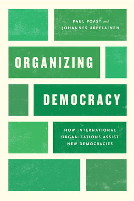 Organizing Democracy: How International Organizations Assist New Democracies by Paul Poast, Johannes Urpelainen