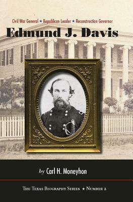 Edmund J. Davis of Texas: Civil War General, Republican Leader, Reconstruction Governor by Carl H. Moneyhon