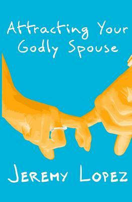 Attracting Your Godly Spouse by Jeremy Lopez