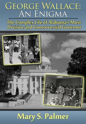 George Wallace: An Enigma: The Complex Life of Alabama's Most Divisive and Controversial Governor by Mary S. Palmer