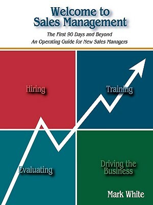 Welcome to Sales Management: The First 90 Days and Beyond. an Operating Guide for New Sales Managers by Mark White