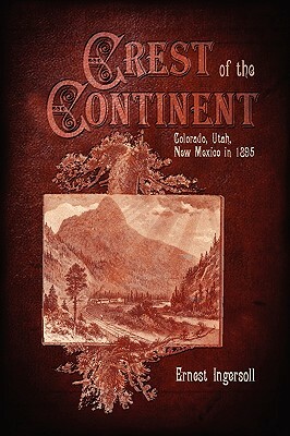 Crest of the Continent - Colorado, Utah, New Mexico in 1895 by Ernest Ingersoll