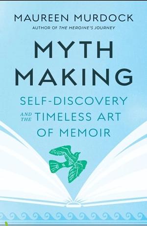 Mythmaking: Self-Discovery and the Timeless Art of Memoir by Maureen Murdock