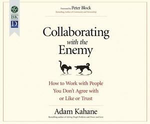 Collaborating with the Enemy: How to Work with People You Don't Agree with or Like or Trust by Adam Kahane