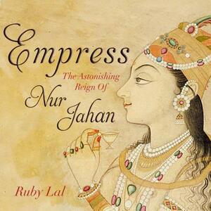 Empress: The Astonishing Reign of Nur Jahan by Ruby Lal