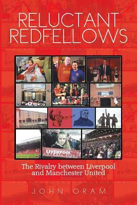 Reluctant Redfellows: The Rivalry Between Liverpool and Manchester United by John Oram