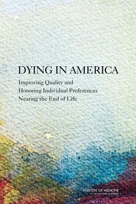 Dying in America: Improving Quality and Honoring Individual Preferences Near the End of Life by Committee on Approaching Death Addressin, Institute of Medicine