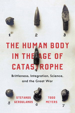 The Human Body in the Age of Catastrophe: Brittleness, Integration, Science, and the Great War by Todd Meyers, Stefanos Geroulanos