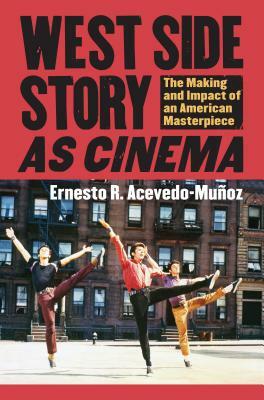 West Side Story as Cinema: The Making and Impact of an American Masterpiece by Ernesto R. Acevedo-Munoz