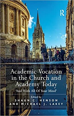 Academic Vocation in the Church and Academy Today: 'And With All Of Your Mind by Shaun C. Henson, Michael J. Lakey