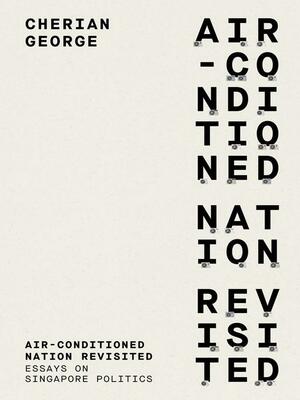 Air-conditioned Nation Revisited: Essays on Singapore Politics by Cherian George