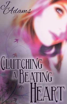 Clutching a Beating Heart by J. Adams