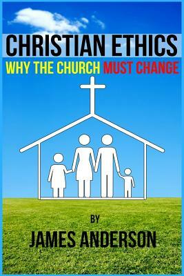 CHRISTIAN ETHICS... Why the Church must change by James Anderson