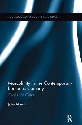 Masculinity in the Contemporary Romantic Comedy: Gender as Genre by John Alberti