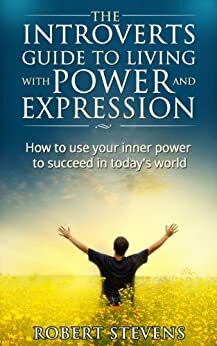 The Introverts Guide to living with power and expression.: How to use your inner power to succeed in today's world by Robert Stevens