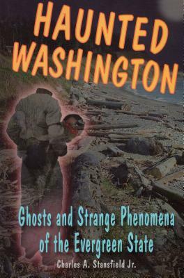 Haunted Washington: Ghosts and Strange Phenomena of the Evergreen State by Charles A. Stansfield, Alan Wycheck