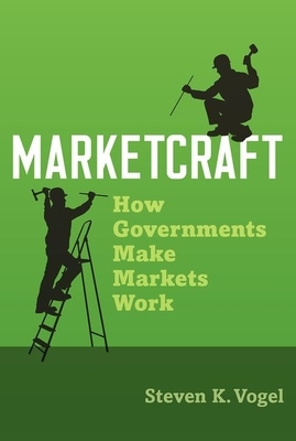 Marketcraft: How Governments Make Markets Work by Steven K. Vogel