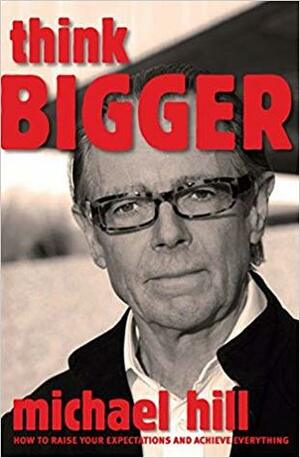 Think Bigger (How to Raise Your Expectations and Achieve Everything) by Michael Hill