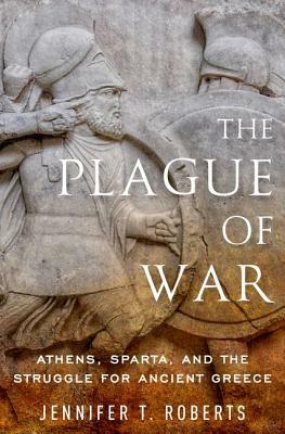 The Plague of War: Athens, Sparta, and the Struggle for Ancient Greece by Jennifer T. Roberts