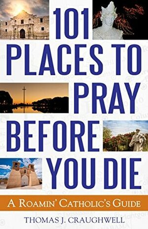 101 Places to Pray Before You Die: A Roamin' Catholic's Guide by Thomas J. Craughwell