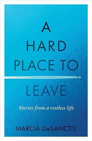 A Hard Place to Leave: Stories from a Restless Life by Marcia DeSanctis