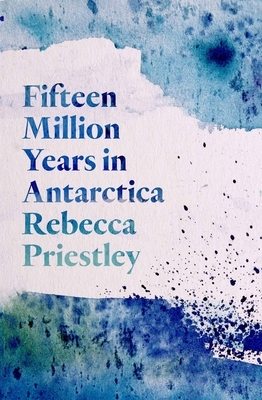 Fifteen Million Years in Antarctica by Rebecca Priestley