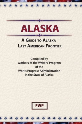 Alaska: A Guide to the Last Frontier by Federal Writers' Project (Fwp), Works Project Administration (Wpa)