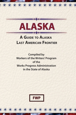 Alaska: A Guide to the Last Frontier by Works Project Administration (Wpa), Federal Writers' Project (Fwp)