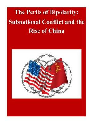 The Perils of Bipolarity: Subnational Conflict and the Rise of China by U. S. Army War College