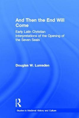 And Then the End Will Come: Early Latin Christian Interpretations of the Opening of the Seven Seals by Douglas W. Lumsden