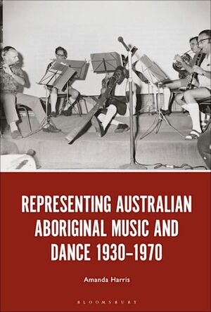 Representing Australian Aboriginal Music and Dance 1930-1970 by Amanda Harris