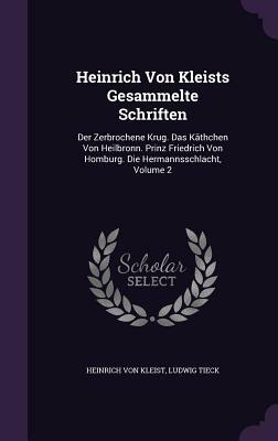 Heinrich Von Kleists Gesammelte Schriften: Der Zerbrochene Krug. Das Kathchen Von Heilbronn. Prinz Friedrich Von Homburg. Die Hermannsschlacht, Volume by Heinrich von Kleist