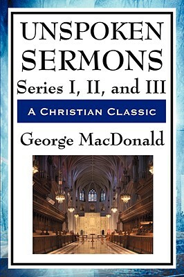 Unspoken Sermons: Series I, II, and III by George MacDonald