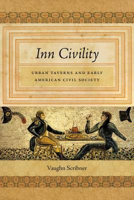 Inn Civility: Urban Taverns and Early American Civil Society by Vaughn Scribner