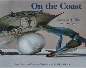 On the Coast: Mississippi Tales and Recipes by Troy Gilbert, Matthew Mayfield