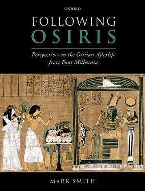 Following Osiris: Perspectives on the Osirian Afterlife from Four Millennia by Mark Smith